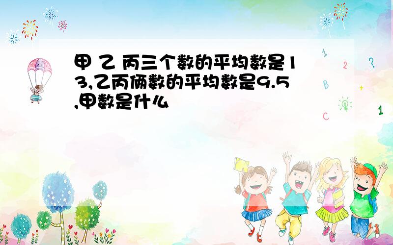 甲 乙 丙三个数的平均数是13,乙丙俩数的平均数是9.5,甲数是什么