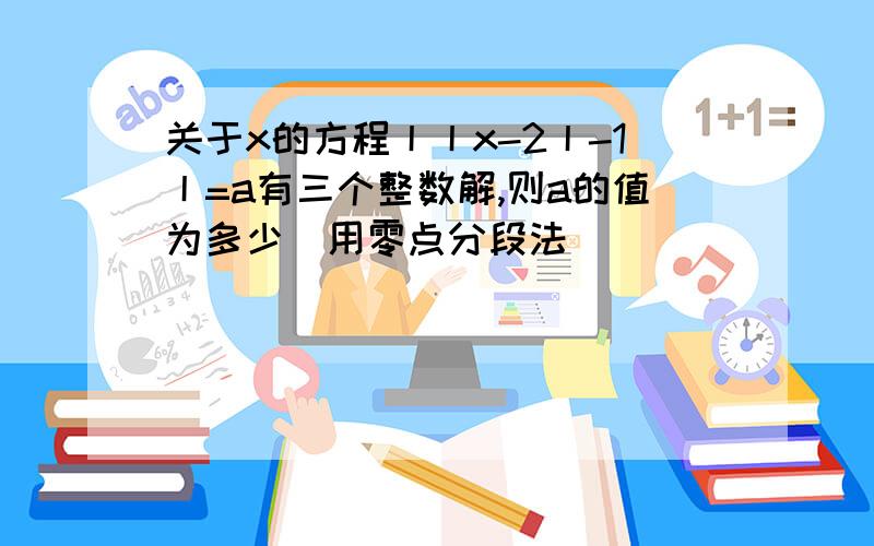 关于x的方程丨丨x-2丨-1丨=a有三个整数解,则a的值为多少（用零点分段法）