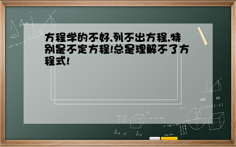 方程学的不好,列不出方程,特别是不定方程!总是理解不了方程式!