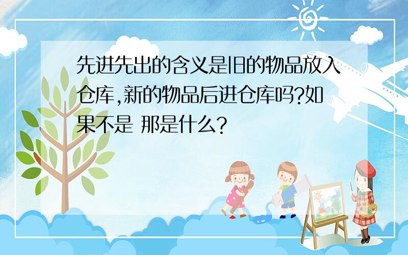 先进先出的含义是旧的物品放入仓库,新的物品后进仓库吗?如果不是 那是什么?