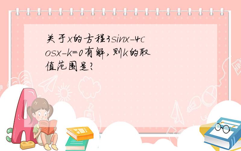 关于x的方程3sinx-4cosx-k=0有解,则k的取值范围是?