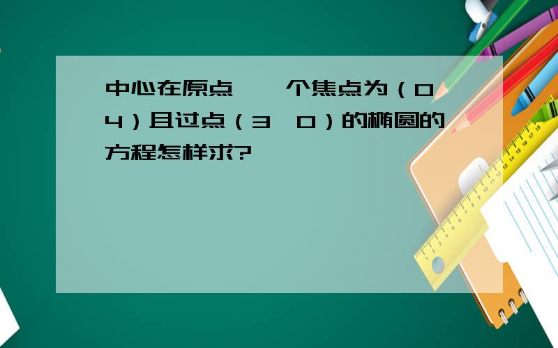 中心在原点,一个焦点为（0,4）且过点（3,0）的椭圆的方程怎样求?