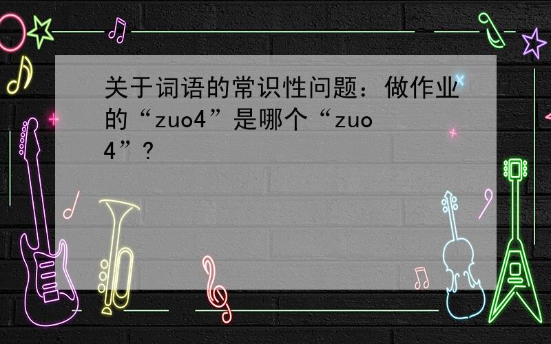 关于词语的常识性问题：做作业的“zuo4”是哪个“zuo4”?