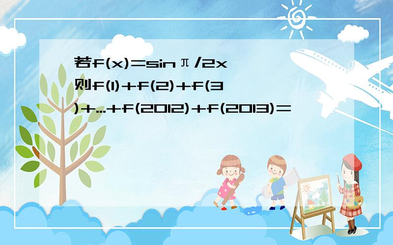 若f(x)=sinπ/2x,则f(1)+f(2)+f(3)+...+f(2012)+f(2013)=