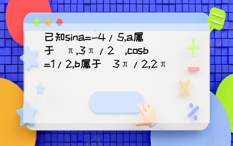 已知sina=-4/5,a属于(π,3π/2),cosb=1/2,b属于(3π/2,2π)