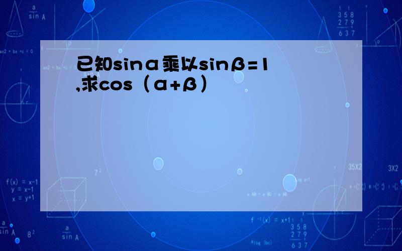 已知sinα乘以sinβ=1,求cos（α+β）