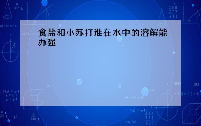 食盐和小苏打谁在水中的溶解能办强