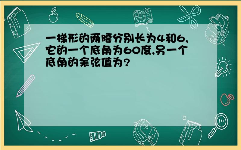 一梯形的两腰分别长为4和6,它的一个底角为60度,另一个底角的余弦值为?