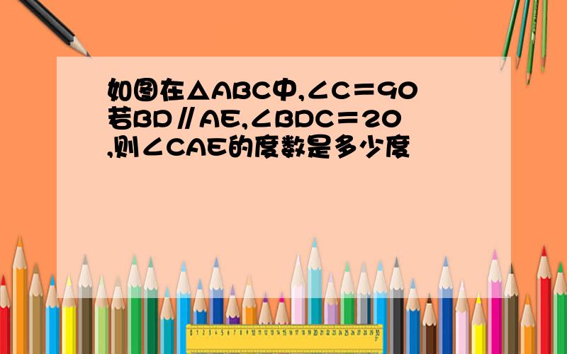 如图在△ABC中,∠C＝90若BD∥AE,∠BDC＝20,则∠CAE的度数是多少度