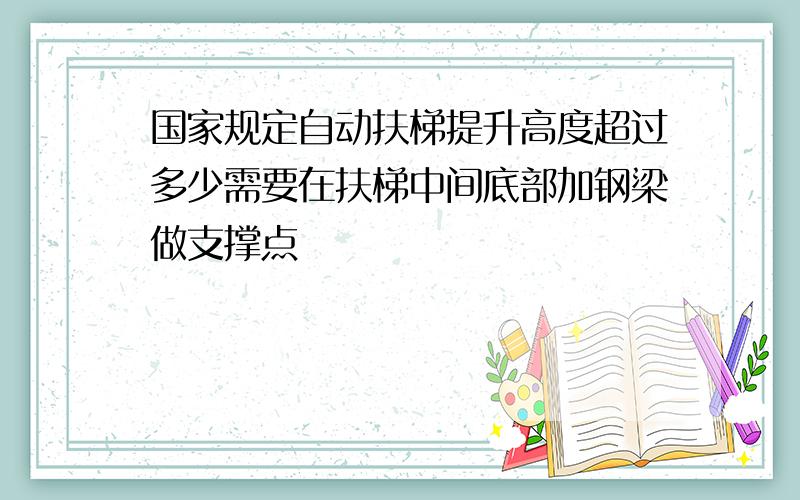 国家规定自动扶梯提升高度超过多少需要在扶梯中间底部加钢梁做支撑点