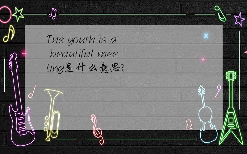 The youth is a beautiful meeting是什么意思?