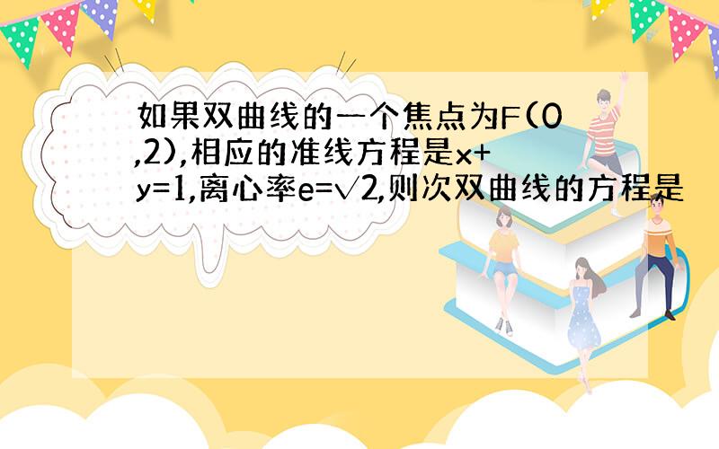 如果双曲线的一个焦点为F(0,2),相应的准线方程是x+y=1,离心率e=√2,则次双曲线的方程是