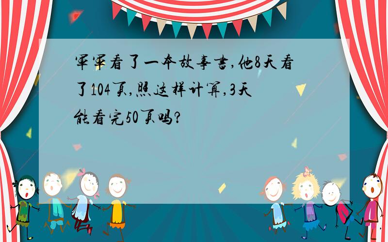 军军看了一本故事书,他8天看了104页,照这样计算,3天能看完50页吗?