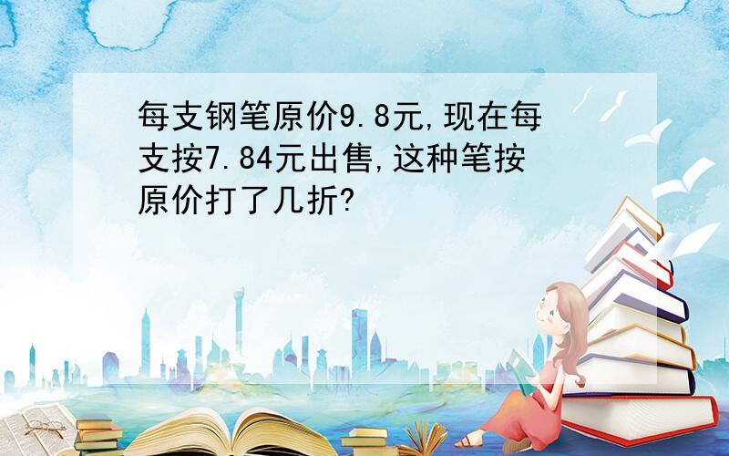 每支钢笔原价9.8元,现在每支按7.84元出售,这种笔按原价打了几折?