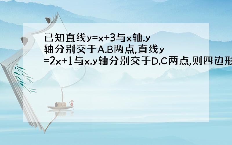 已知直线y=x+3与x轴.y轴分别交于A.B两点,直线y=2x+1与x.y轴分别交于D.C两点,则四边形ABCD的面积是