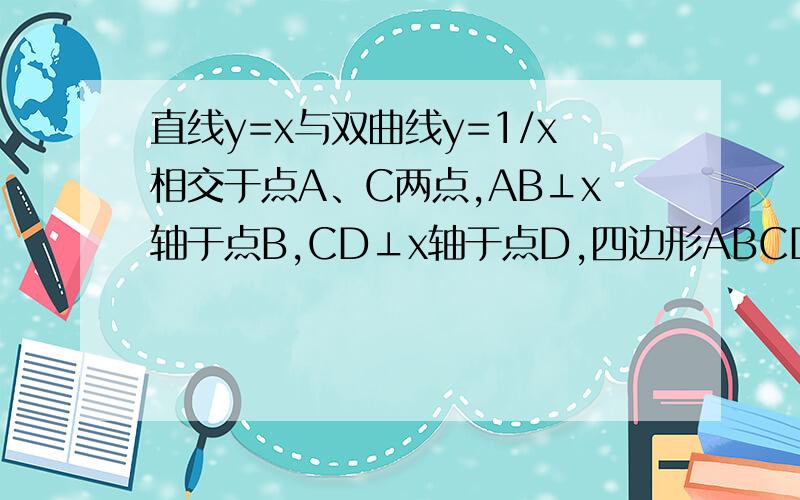 直线y=x与双曲线y=1/x相交于点A、C两点,AB⊥x轴于点B,CD⊥x轴于点D,四边形ABCD的面积为（）