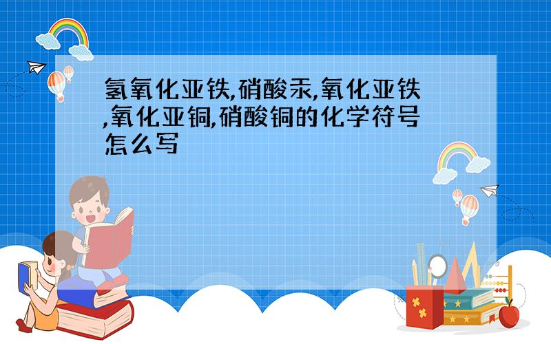 氢氧化亚铁,硝酸汞,氧化亚铁,氧化亚铜,硝酸铜的化学符号怎么写