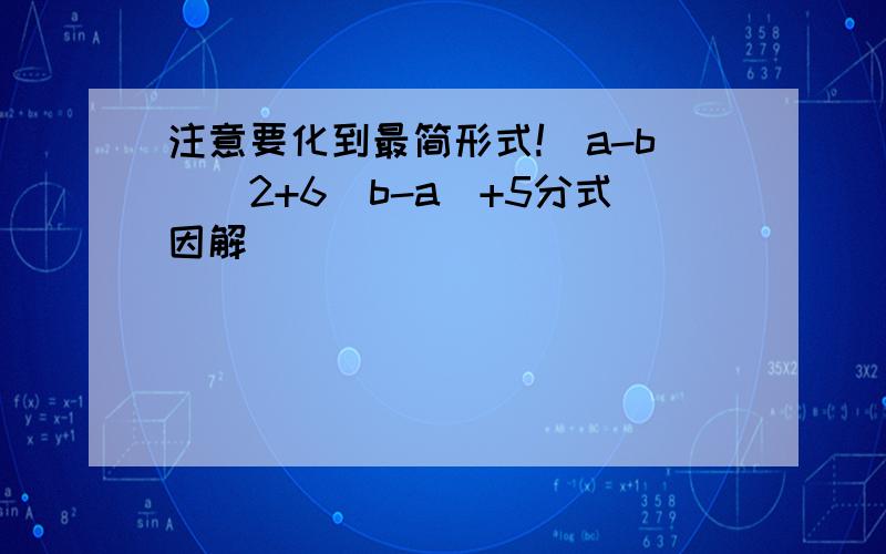 注意要化到最简形式!(a-b)^2+6(b-a)+5分式因解