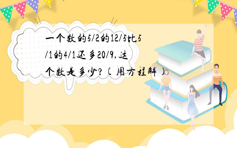 一个数的5/2的12/5比5/1的4/1还多20/9,这个数是多少?(用方程解)