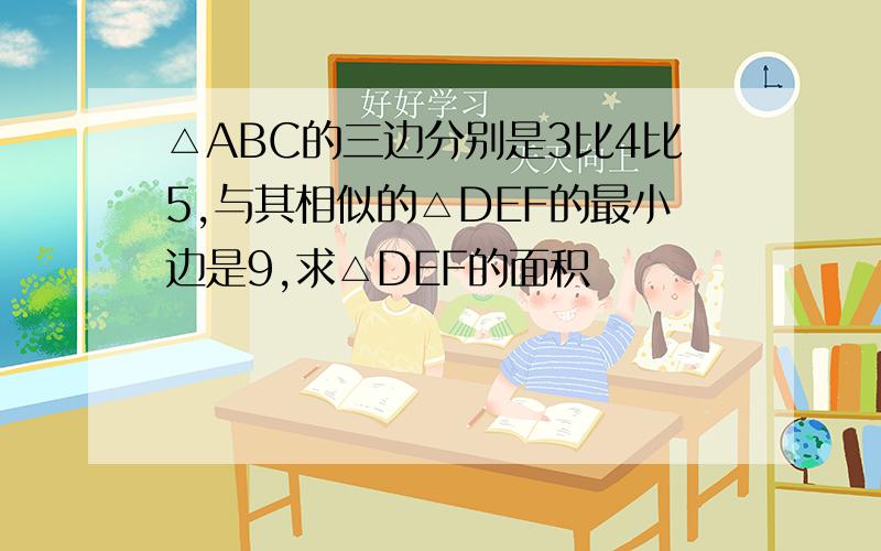 △ABC的三边分别是3比4比5,与其相似的△DEF的最小边是9,求△DEF的面积