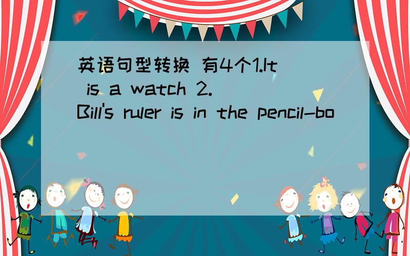 英语句型转换 有4个1.It is a watch 2.Bill's ruler is in the pencil-bo