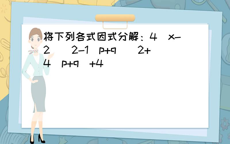 将下列各式因式分解：4(x-2)^2-1(p+q)^2+4(p+q)+4