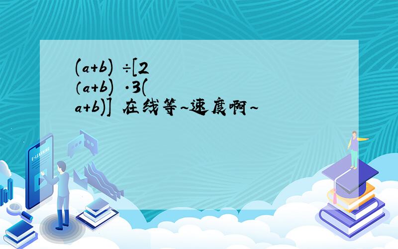 (a+b)³÷[2（a+b)²·3(a+b)] 在线等~速度啊~