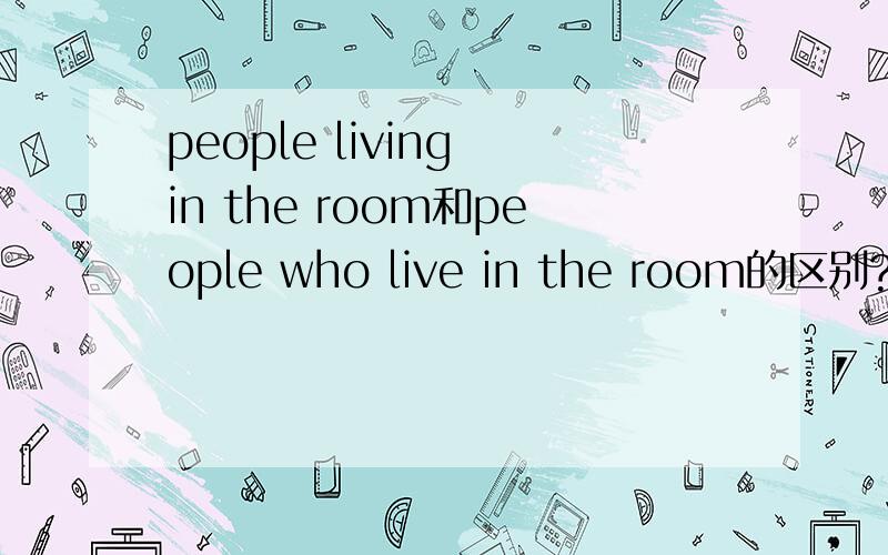 people living in the room和people who live in the room的区别?