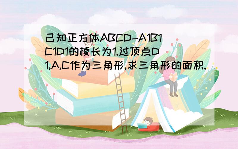 己知正方体ABCD-A1B1C1D1的棱长为1,过顶点D1,A,C作为三角形,求三角形的面积.