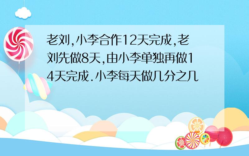 老刘,小李合作12天完成,老刘先做8天,由小李单独再做14天完成.小李每天做几分之几