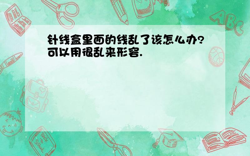 针线盒里面的线乱了该怎么办?可以用很乱来形容.