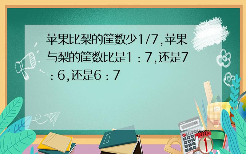 苹果比梨的筐数少1/7,苹果与梨的筐数比是1：7,还是7：6,还是6：7