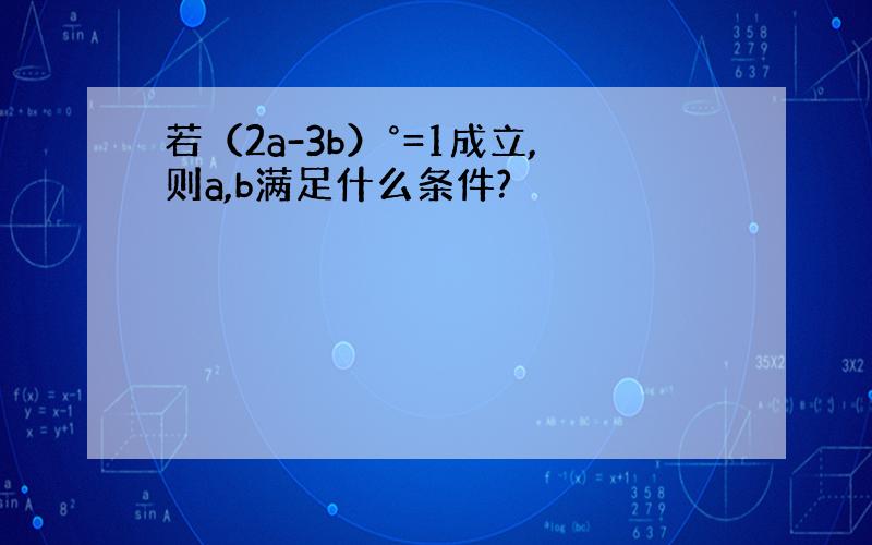 若（2a-3b）°=1成立,则a,b满足什么条件?