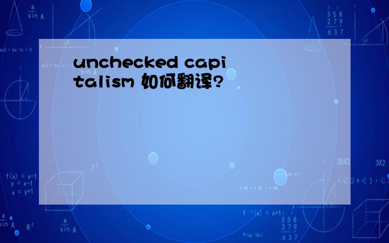 unchecked capitalism 如何翻译?