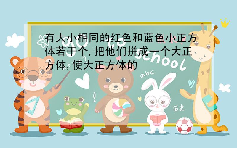 有大小相同的红色和蓝色小正方体若干个,把他们拼成一个大正方体,使大正方体的