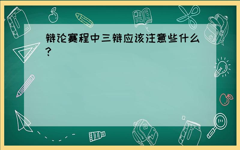 辩论赛程中三辩应该注意些什么?