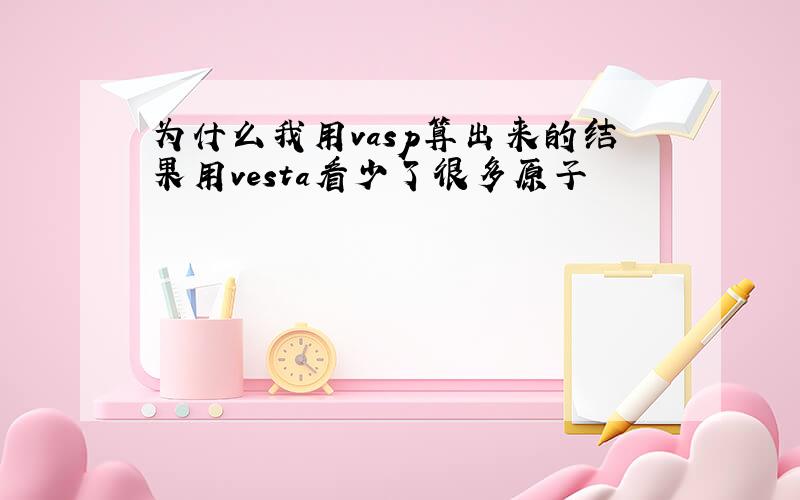 为什么我用vasp算出来的结果用vesta看少了很多原子