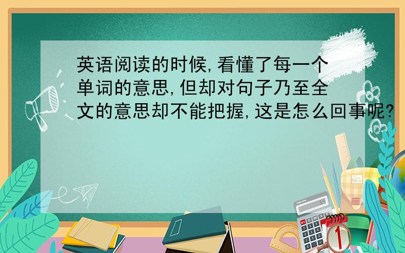 英语阅读的时候,看懂了每一个单词的意思,但却对句子乃至全文的意思却不能把握,这是怎么回事呢?