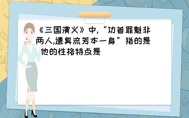 《三国演义》中,“功首罪魁非两人,遗臭流芳本一身”指的是 他的性格特点是