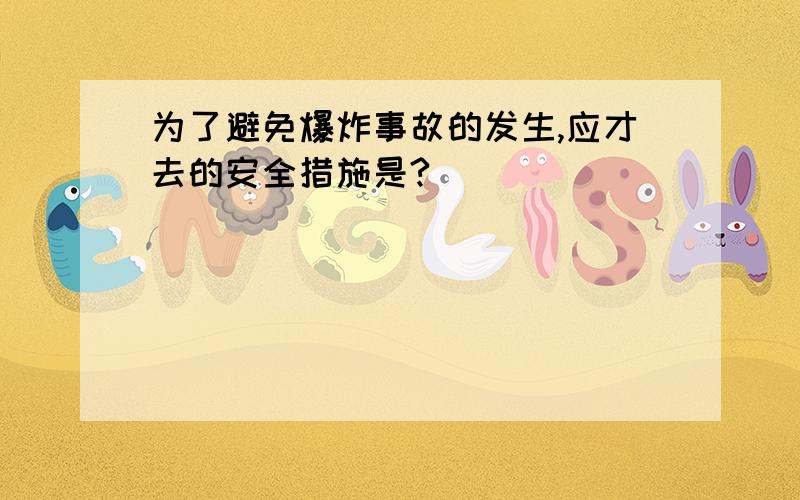 为了避免爆炸事故的发生,应才去的安全措施是?