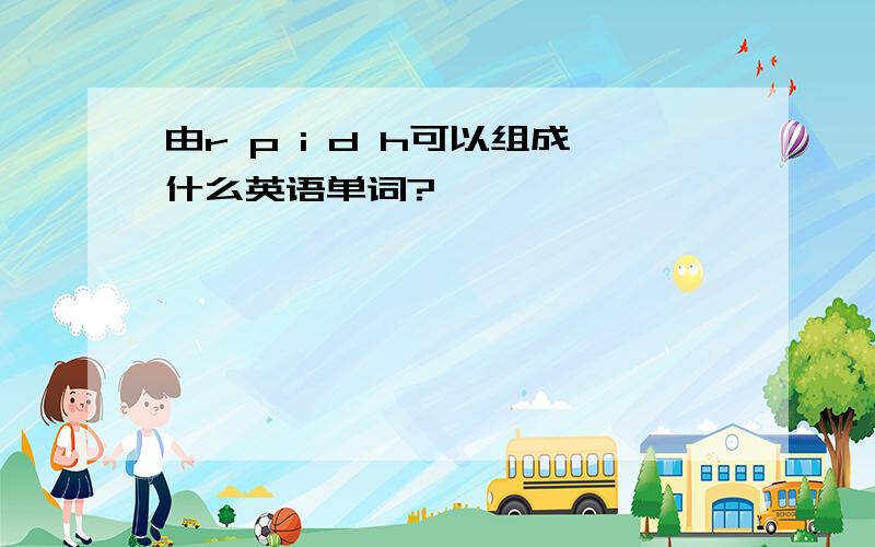 由r p i d h可以组成什么英语单词?