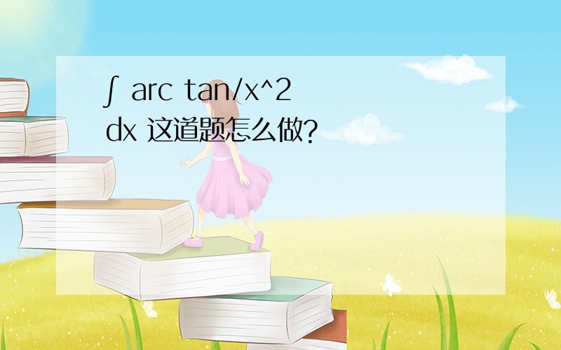 ∫ arc tan/x^2 dx 这道题怎么做?