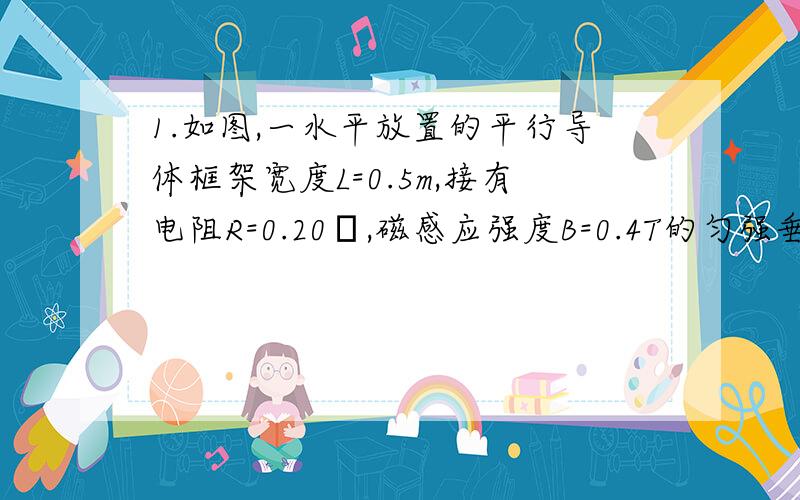 1.如图,一水平放置的平行导体框架宽度L=0.5m,接有电阻R=0.20Ω,磁感应强度B=0.4T的匀强垂直导轨平面方向