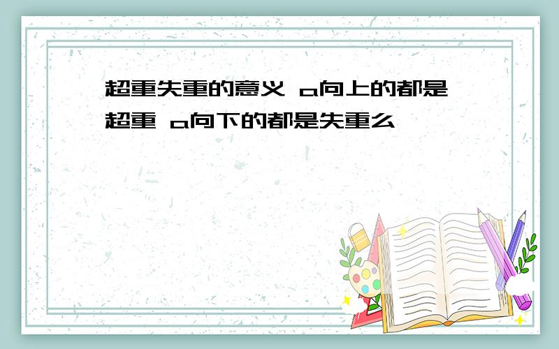 超重失重的意义 a向上的都是超重 a向下的都是失重么