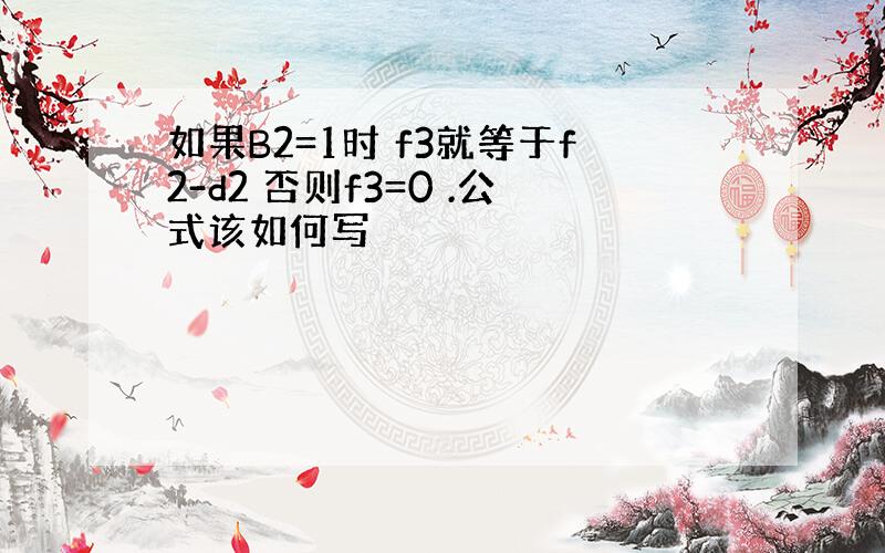 如果B2=1时 f3就等于f2-d2 否则f3=0 .公式该如何写