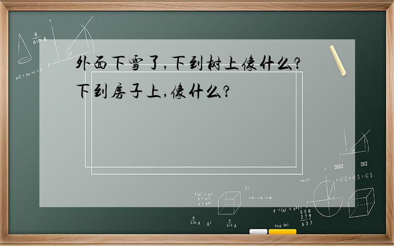 外面下雪了,下到树上像什么?下到房子上,像什么?