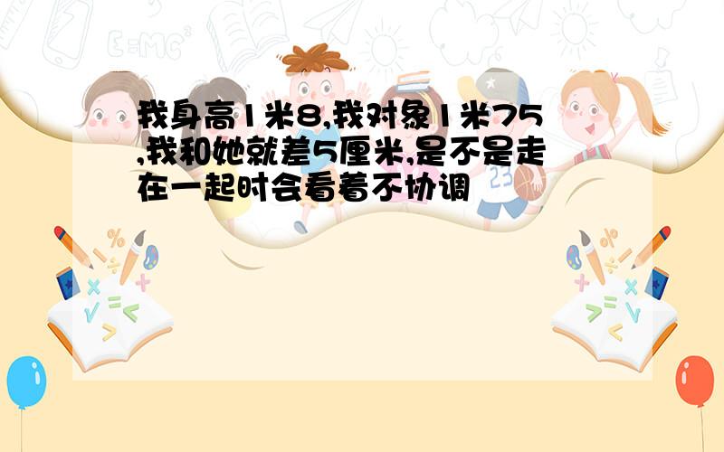 我身高1米8,我对象1米75,我和她就差5厘米,是不是走在一起时会看着不协调