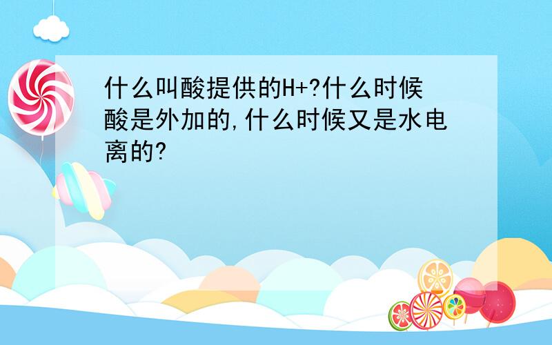 什么叫酸提供的H+?什么时候酸是外加的,什么时候又是水电离的?