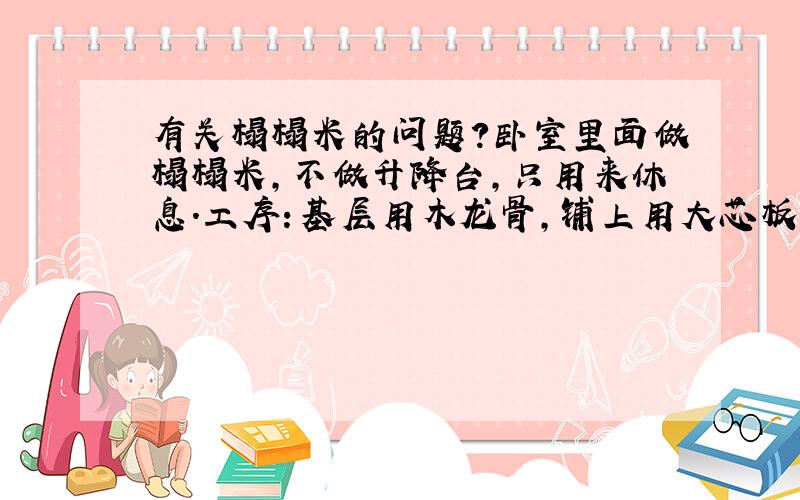 有关榻榻米的问题?卧室里面做榻榻米,不做升降台,只用来休息.工序：基层用木龙骨,铺上用大芯板,在铺地板或蔺草席,1、如果