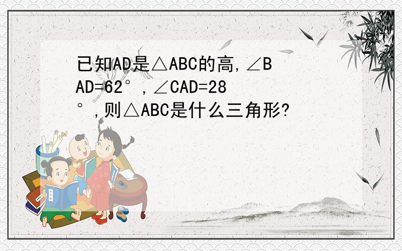 已知AD是△ABC的高,∠BAD=62°,∠CAD=28°,则△ABC是什么三角形?